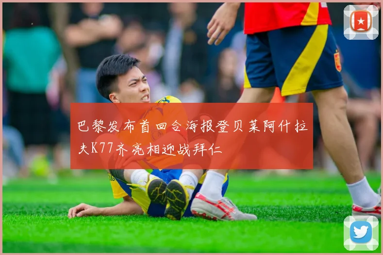 巴黎发布首回合海报登贝莱阿什拉夫K77齐亮相迎战拜仁