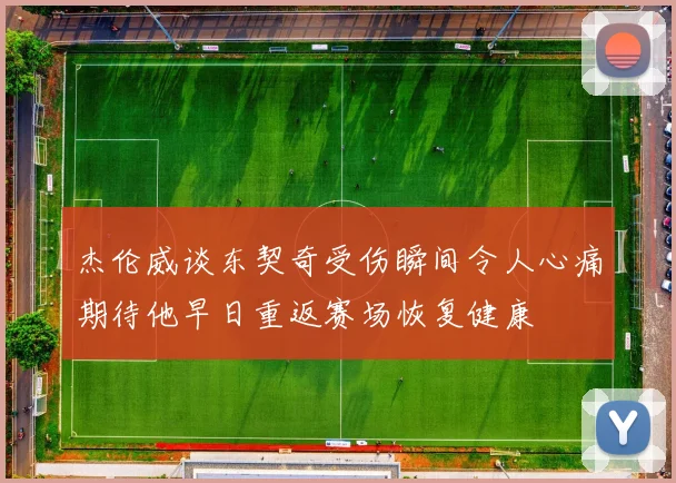 杰伦威谈东契奇受伤瞬间令人心痛期待他早日重返赛场恢复健康