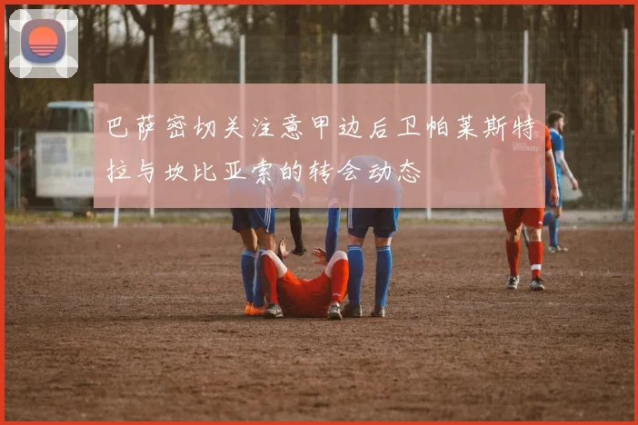 巴萨密切关注意甲边后卫帕莱斯特拉与坎比亚索的转会动态