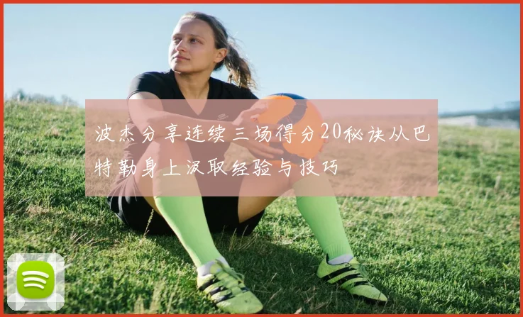 波杰分享连续三场得分20秘诀从巴特勒身上汲取经验与技巧
