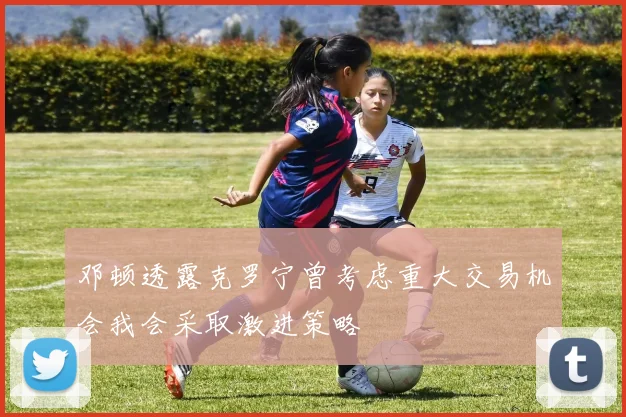 邓顿透露克罗宁曾考虑重大交易机会我会采取激进策略