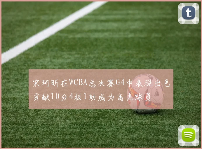 宋珂昕在WCBA总决赛G4中表现出色贡献10分4板1助成为高光球员