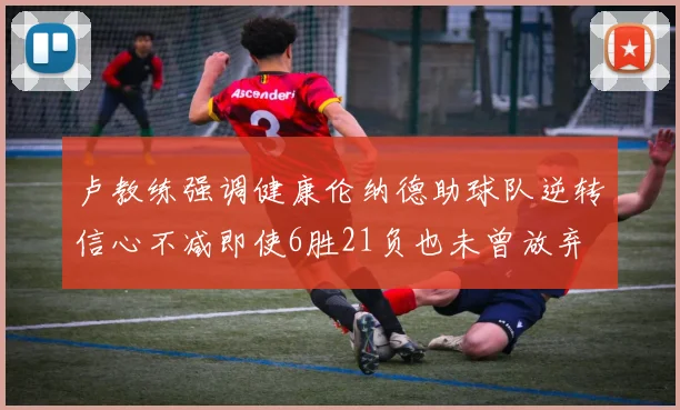 卢教练强调健康伦纳德助球队逆转信心不减即使6胜21负也未曾放弃