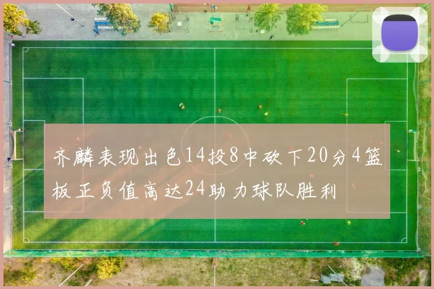 齐麟表现出色14投8中砍下20分4篮板正负值高达24助力球队胜利
