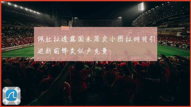 佩杜拉透露国米若卖小图拉姆将引进新前锋类似卢克曼
