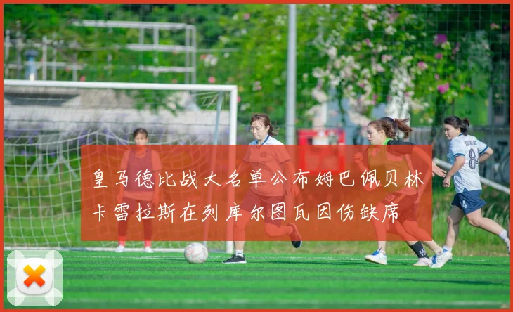 皇马德比战大名单公布姆巴佩贝林卡雷拉斯在列库尔图瓦因伤缺席