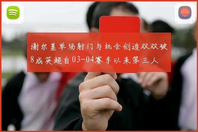 谢尔基单场射门与机会创造双双破8成英超自03-04赛季以来第三人