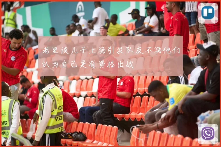 老里谈儿子上场引发队友不满他们认为自己更有资格出战