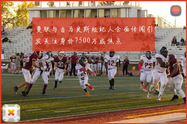 曼联与吉马良斯经纪人会面传闻引发关注身价7500万成焦点