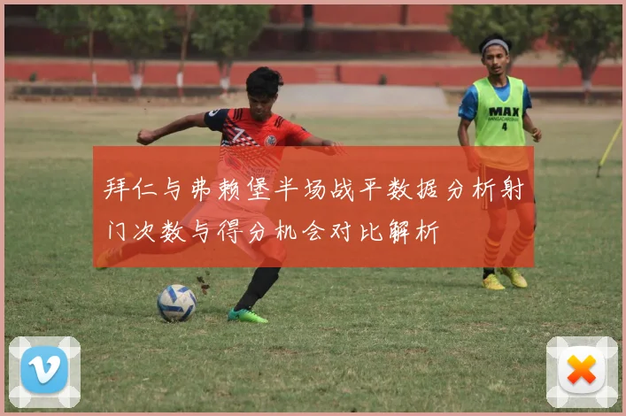 拜仁与弗赖堡半场战平数据分析射门次数与得分机会对比解析