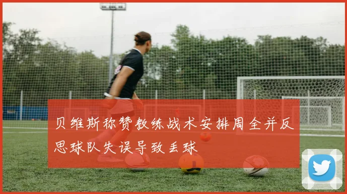 贝维斯称赞教练战术安排周全并反思球队失误导致丢球